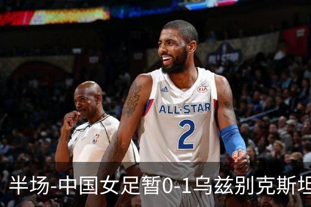 半场-中国女足暂0-1乌兹别克斯坦 潘红艳扑球不远达达博耶娃破门